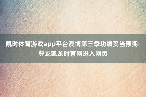 凯时体育游戏app平台澳博第三季功绩妥当预期-尊龙凯龙时官网进入网页
