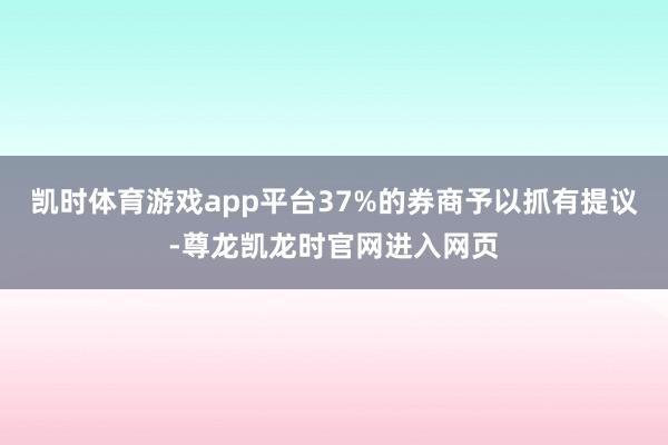 凯时体育游戏app平台37%的券商予以抓有提议-尊龙凯龙时官网进入网页