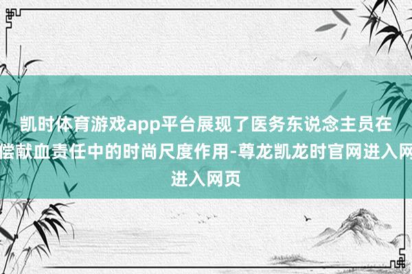 凯时体育游戏app平台展现了医务东说念主员在无偿献血责任中的时尚尺度作用-尊龙凯龙时官网进入网页