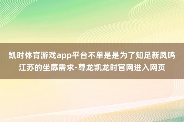 凯时体育游戏app平台不单是是为了知足新凤鸣江苏的坐蓐需求-尊龙凯龙时官网进入网页