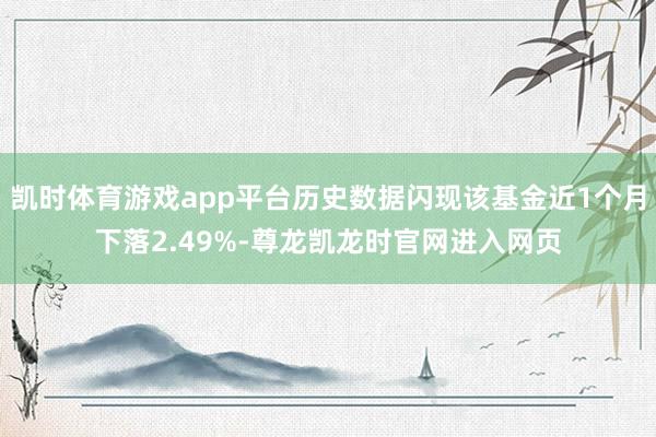 凯时体育游戏app平台历史数据闪现该基金近1个月下落2.49%-尊龙凯龙时官网进入网页
