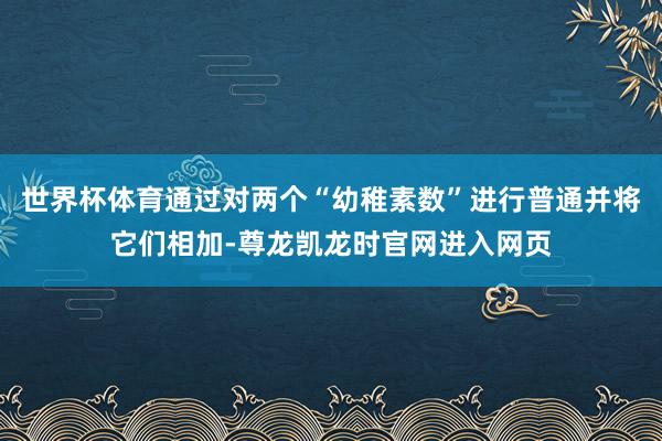 世界杯体育通过对两个“幼稚素数”进行普通并将它们相加-尊龙凯龙时官网进入网页