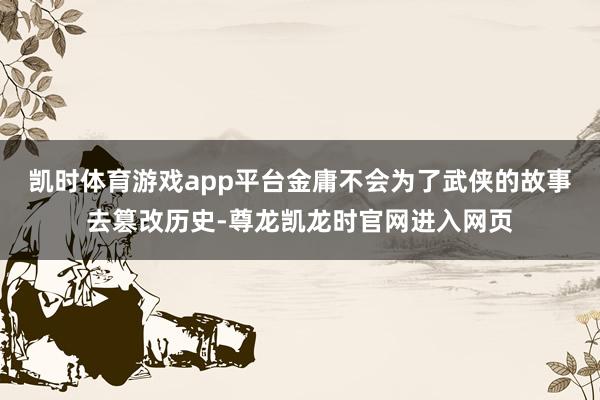 凯时体育游戏app平台金庸不会为了武侠的故事去篡改历史-尊龙凯龙时官网进入网页