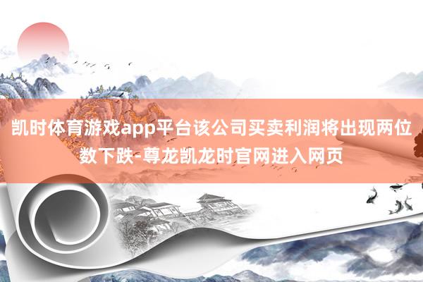 凯时体育游戏app平台该公司买卖利润将出现两位数下跌-尊龙凯龙时官网进入网页