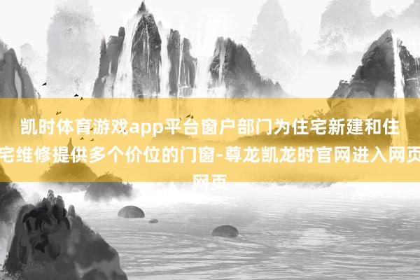 凯时体育游戏app平台窗户部门为住宅新建和住宅维修提供多个价位的门窗-尊龙凯龙时官网进入网页