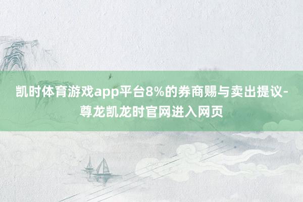 凯时体育游戏app平台8%的券商赐与卖出提议-尊龙凯龙时官网进入网页