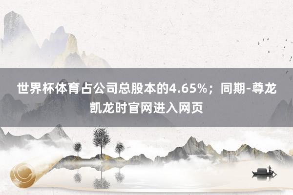 世界杯体育占公司总股本的4.65%;同期-尊龙凯龙时官网进入网页