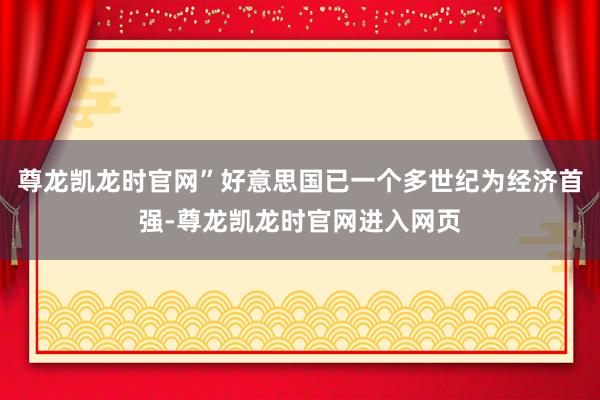 尊龙凯龙时官网”好意思国已一个多世纪为经济首强-尊龙凯龙时官网进入网页