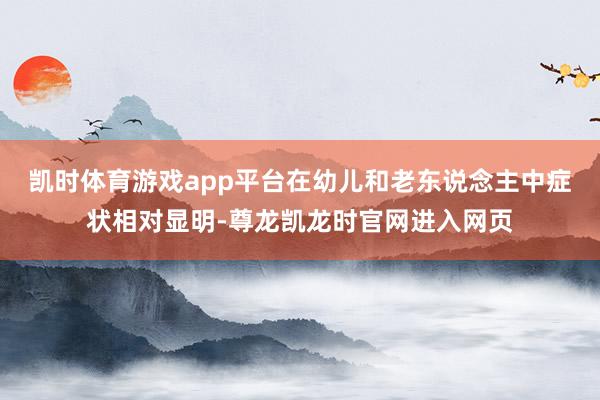 凯时体育游戏app平台在幼儿和老东说念主中症状相对显明-尊龙凯龙时官网进入网页