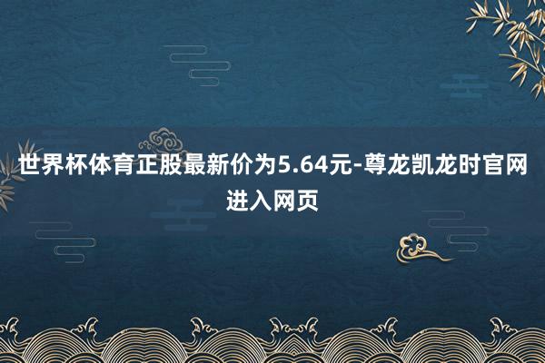 世界杯体育正股最新价为5.64元-尊龙凯龙时官网进入网页