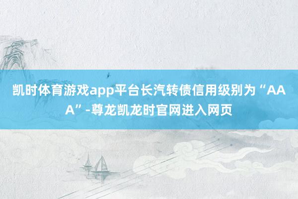 凯时体育游戏app平台长汽转债信用级别为“AAA”-尊龙凯龙时官网进入网页