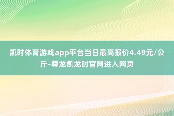 凯时体育游戏app平台当日最高报价4.49元/公斤-尊龙凯龙时官网进入网页