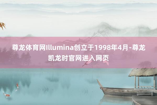 尊龙体育网Illumina创立于1998年4月-尊龙凯龙时官网进入网页