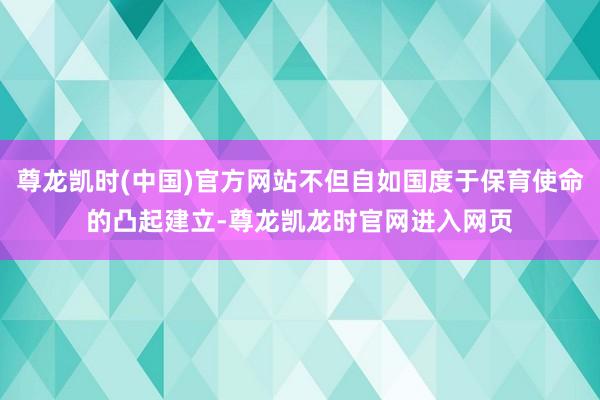 尊龙凯时(中国)官方网站不但自如国度于保育使命的凸起建立-尊龙凯龙时官网进入网页