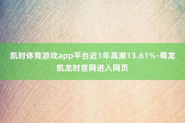 凯时体育游戏app平台近1年高潮13.61%-尊龙凯龙时官网进入网页