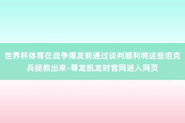 世界杯体育在战争爆发前通过谈判顺利将这些坦克兵拯救出来-尊龙凯龙时官网进入网页