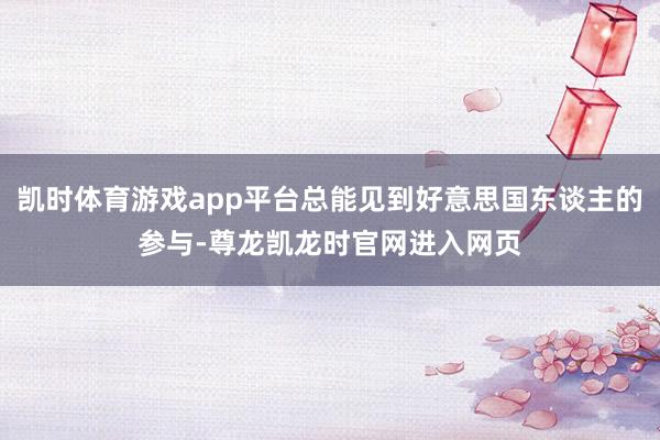 凯时体育游戏app平台总能见到好意思国东谈主的参与-尊龙凯龙时官网进入网页