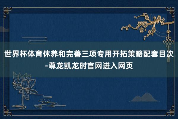 世界杯体育休养和完善三项专用开拓策略配套目次-尊龙凯龙时官网进入网页