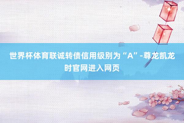 世界杯体育联诚转债信用级别为“A”-尊龙凯龙时官网进入网页