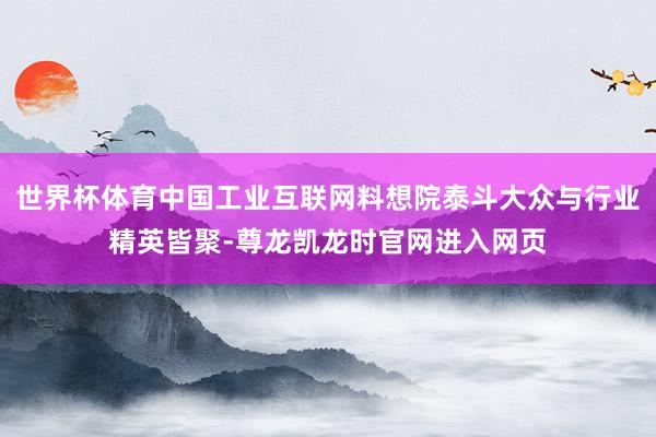 世界杯体育中国工业互联网料想院泰斗大众与行业精英皆聚-尊龙凯龙时官网进入网页