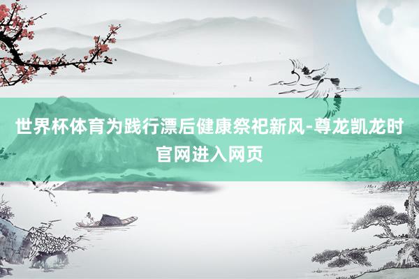 世界杯体育为践行漂后健康祭祀新风-尊龙凯龙时官网进入网页