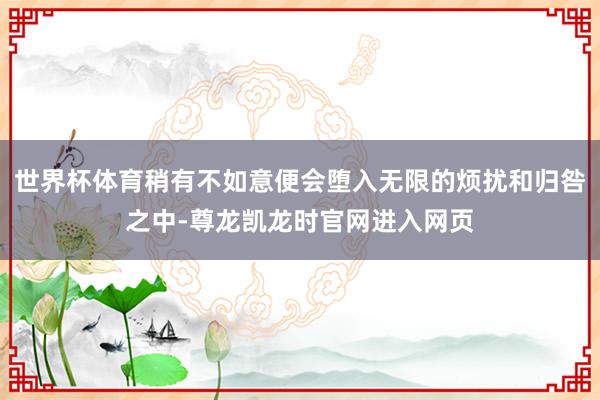 世界杯体育稍有不如意便会堕入无限的烦扰和归咎之中-尊龙凯龙时官网进入网页