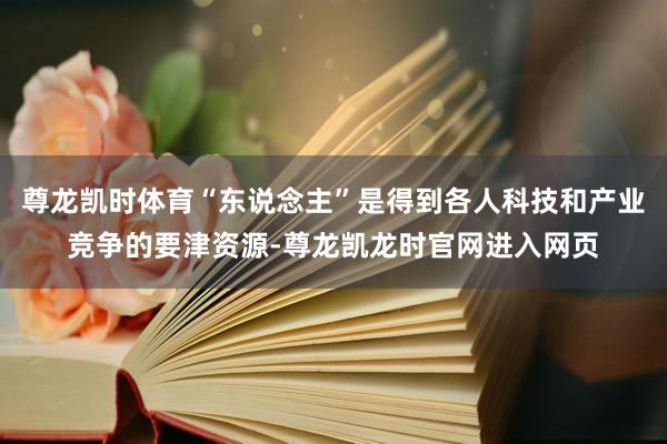尊龙凯时体育“东说念主”是得到各人科技和产业竞争的要津资源-尊龙凯龙时官网进入网页