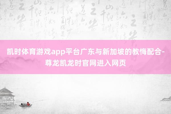 凯时体育游戏app平台广东与新加坡的教悔配合-尊龙凯龙时官网进入网页