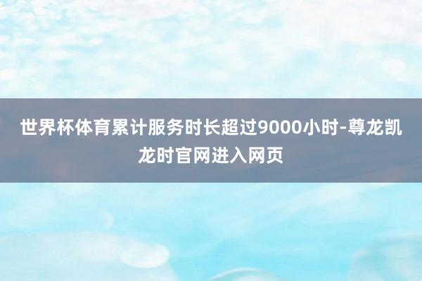 世界杯体育累计服务时长超过9000小时-尊龙凯龙时官网进入网页