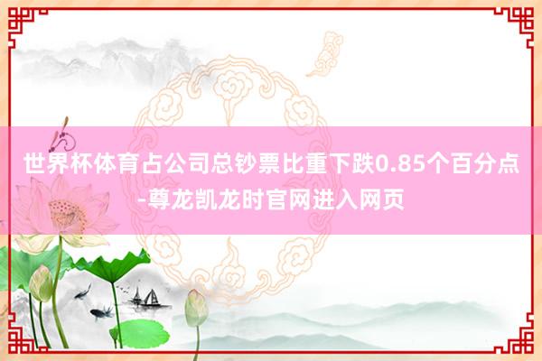 世界杯体育占公司总钞票比重下跌0.85个百分点-尊龙凯龙时官网进入网页