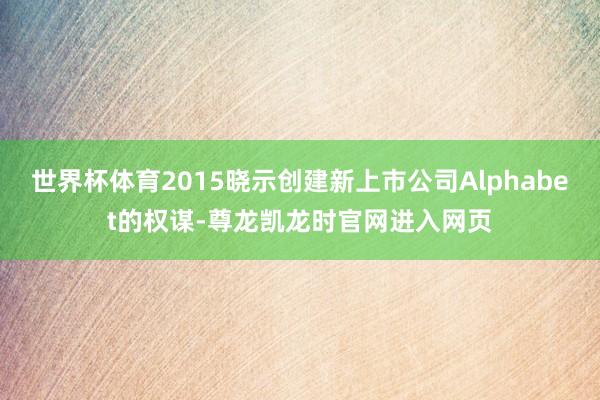 世界杯体育2015晓示创建新上市公司Alphabet的权谋-尊龙凯龙时官网进入网页