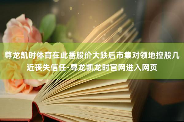 尊龙凯时体育在此番股价大跌后市集对领地控股几近丧失信任-尊龙凯龙时官网进入网页