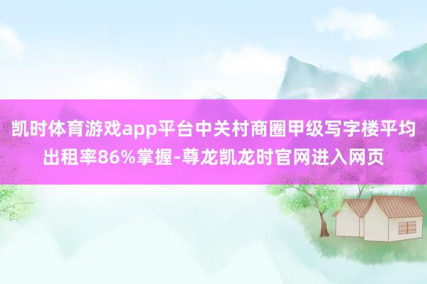 凯时体育游戏app平台中关村商圈甲级写字楼平均出租率86%掌握-尊龙凯龙时官网进入网页