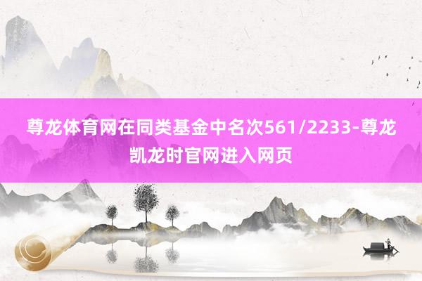 尊龙体育网在同类基金中名次561/2233-尊龙凯龙时官网进入网页