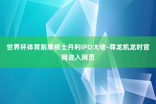 世界杯体育前摩根士丹利IPO大佬-尊龙凯龙时官网进入网页