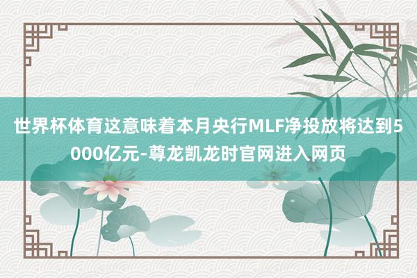 世界杯体育这意味着本月央行MLF净投放将达到5000亿元-尊龙凯龙时官网进入网页