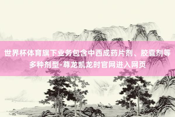 世界杯体育旗下业务包含中西成药片剂、胶囊剂等多种剂型-尊龙凯龙时官网进入网页