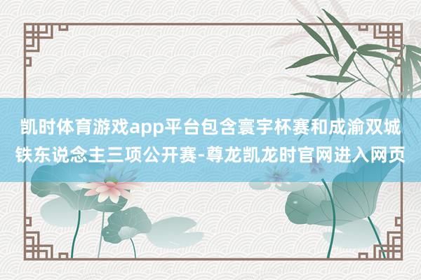 凯时体育游戏app平台包含寰宇杯赛和成渝双城铁东说念主三项公开赛-尊龙凯龙时官网进入网页