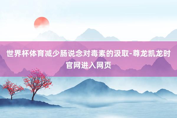 世界杯体育减少肠说念对毒素的汲取-尊龙凯龙时官网进入网页