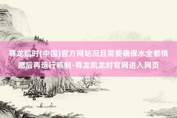 尊龙凯时(中国)官方网站况且需要确保水全都情愿后再运行蒸制-尊龙凯龙时官网进入网页