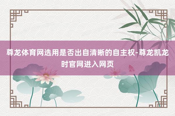 尊龙体育网选用是否出自清晰的自主权-尊龙凯龙时官网进入网页