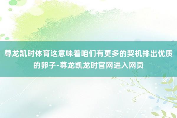 尊龙凯时体育这意味着咱们有更多的契机排出优质的卵子-尊龙凯龙时官网进入网页