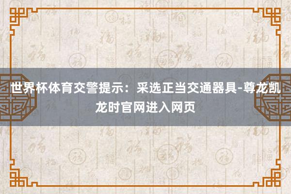 世界杯体育交警提示：采选正当交通器具-尊龙凯龙时官网进入网页