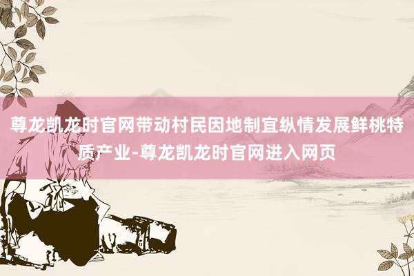 尊龙凯龙时官网带动村民因地制宜纵情发展鲜桃特质产业-尊龙凯龙时官网进入网页