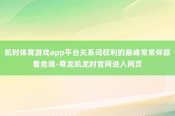 凯时体育游戏app平台关系词权利的巅峰常常伴跟着危境-尊龙凯龙时官网进入网页