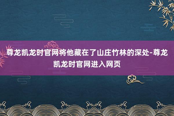 尊龙凯龙时官网将他藏在了山庄竹林的深处-尊龙凯龙时官网进入网页