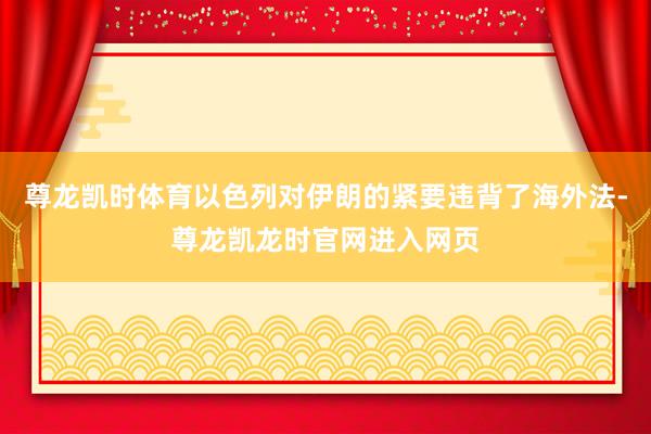 尊龙凯时体育以色列对伊朗的紧要违背了海外法-尊龙凯龙时官网进入网页