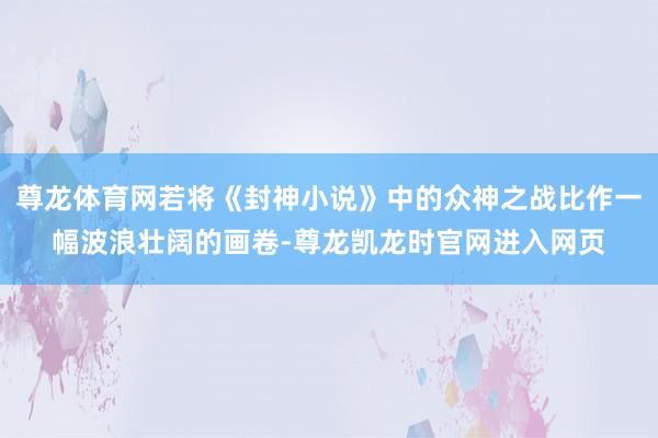 尊龙体育网若将《封神小说》中的众神之战比作一幅波浪壮阔的画卷-尊龙凯龙时官网进入网页