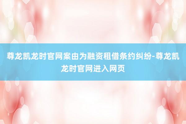 尊龙凯龙时官网案由为融资租借条约纠纷-尊龙凯龙时官网进入网页