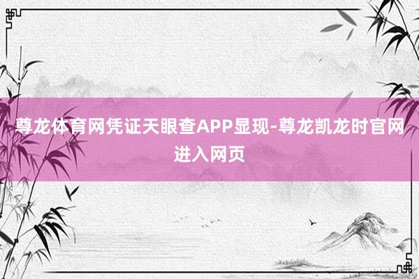 尊龙体育网凭证天眼查APP显现-尊龙凯龙时官网进入网页